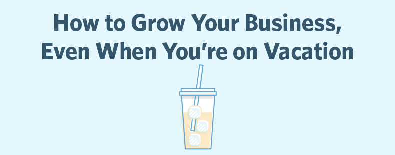 How to Grow Your Business, Even When You’re on Vacation